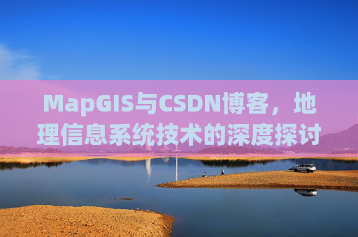 MapGIS与CSDN博客,地理信息系统技术的深度探讨